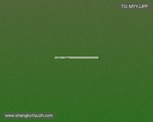 下载AG百家乐APP获取世界杯专题报道和深度分析满足足球迷多样需求